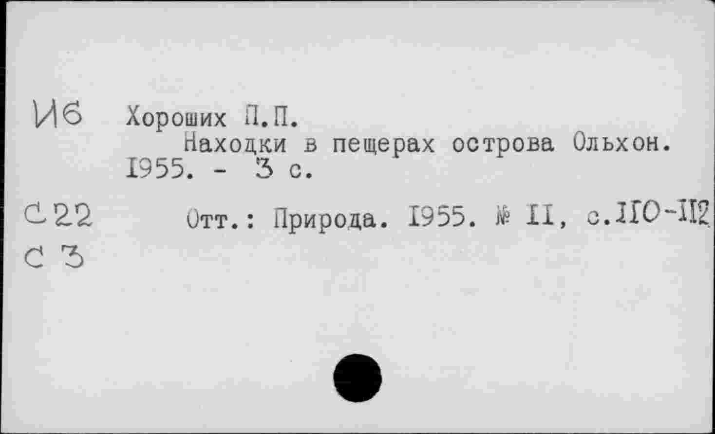 ﻿И6	Хороших П.П. Находки в пещерах острова Ольхон. 1955. - 3 с.
С. 22	Отт.: Природа. 1955. të II, о.1Ю“И2,